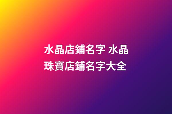 水晶店鋪名字 水晶珠寶店鋪名字大全-第1張-店鋪起名-玄機(jī)派